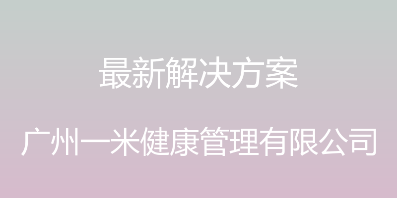 最新解决方案 - 广州一米健康管理有限公司